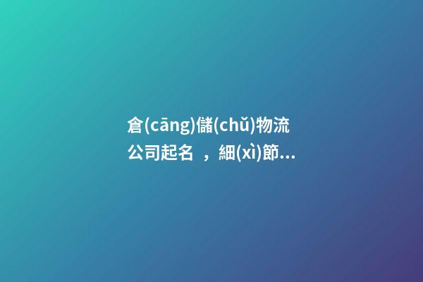 倉(cāng)儲(chǔ)物流公司起名，細(xì)節(jié)詮釋名字好在哪里